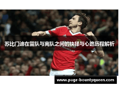 苏比门迪在留队与离队之间的抉择与心路历程解析