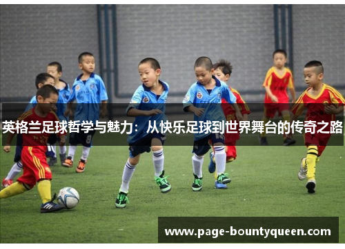 英格兰足球哲学与魅力：从快乐足球到世界舞台的传奇之路