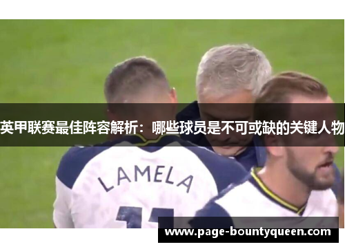 英甲联赛最佳阵容解析:哪些球员是不可或缺的关键人物 英甲联赛最佳阵容解析:哪些球员是不可或缺的关键人物