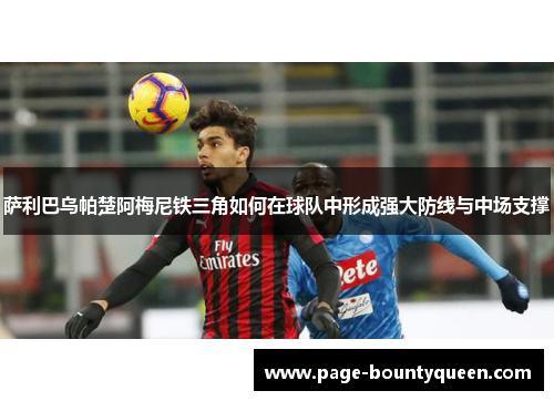 萨利巴乌帕楚阿梅尼铁三角如何在球队中形成强大防线与中场支撑