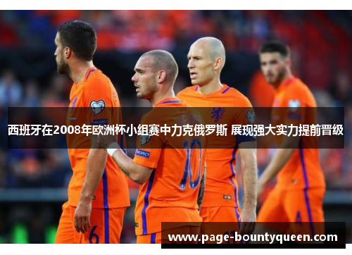 西班牙在2008年欧洲杯小组赛中力克俄罗斯 展现强大实力提前晋级 西班牙在2008年欧洲杯小组赛中力克俄罗斯 展现强大实力提前晋级