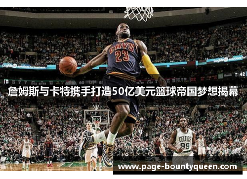 詹姆斯与卡特携手打造50亿美元篮球帝国梦想揭幕