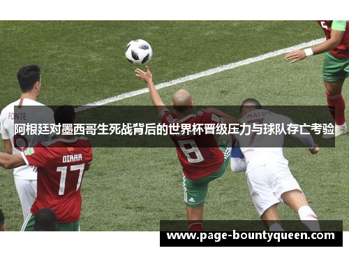阿根廷对墨西哥生死战背后的世界杯晋级压力与球队存亡考验 阿根廷对墨西哥生死战背后的世界杯晋级压力与球队存亡考验
