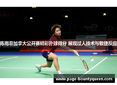 陈雨菲加拿大公开赛精彩扑球得分 展现过人技术与敏捷反应