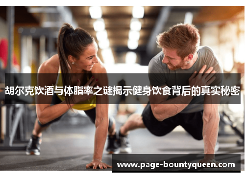 胡尔克饮酒与体脂率之谜揭示健身饮食背后的真实秘密