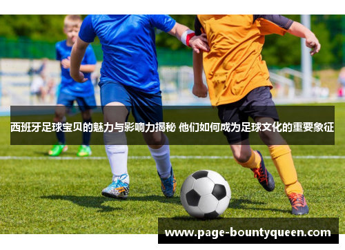 西班牙足球宝贝的魅力与影响力揭秘 他们如何成为足球文化的重要象征