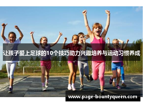 让孩子爱上足球的10个技巧助力兴趣培养与运动习惯养成