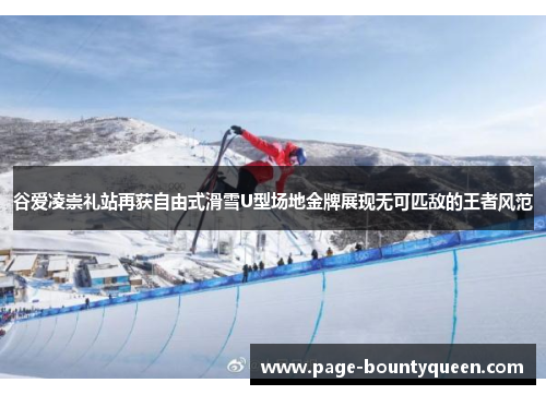 谷爱凌崇礼站再获自由式滑雪U型场地金牌展现无可匹敌的王者风范