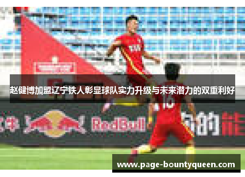 赵健博加盟辽宁铁人彰显球队实力升级与未来潜力的双重利好