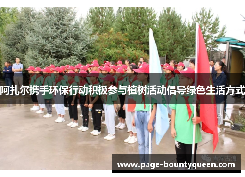 阿扎尔携手环保行动积极参与植树活动倡导绿色生活方式