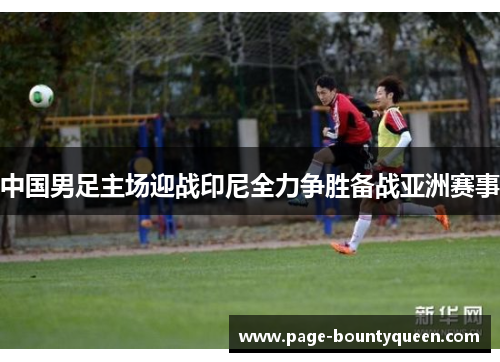 中国男足主场迎战印尼全力争胜备战亚洲赛事