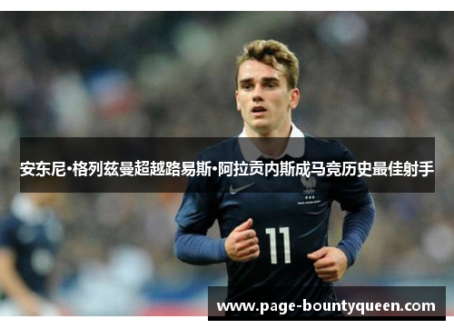 安东尼·格列兹曼超越路易斯·阿拉贡内斯成马竞历史最佳射手 安东尼·格列兹曼超越路易斯·阿拉贡内斯成马竞历史最佳射手