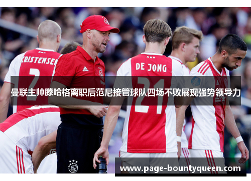 曼联主帅滕哈格离职后范尼接管球队四场不败展现强势领导力