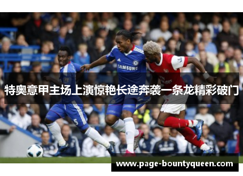 特奥意甲主场上演惊艳长途奔袭一条龙精彩破门 特奥意甲主场上演惊艳长途奔袭一条龙精彩破门