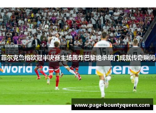 菲尔克鲁格欧冠半决赛主场轰炸巴黎绝杀破门成就传奇瞬间 菲尔克鲁格欧冠半决赛主场轰炸巴黎绝杀破门成就传奇瞬间