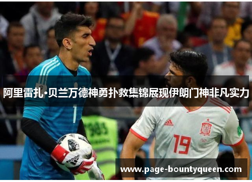 阿里雷扎·贝兰万德神勇扑救集锦展现伊朗门神非凡实力