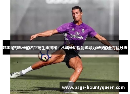 韩国足球队长的名字与生平揭秘：从成长历程到领导力展现的全方位分析