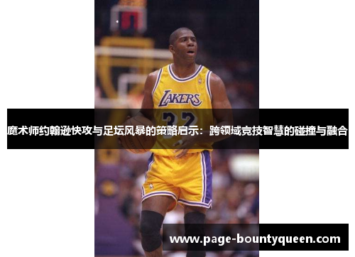 魔术师约翰逊快攻与足坛风暴的策略启示：跨领域竞技智慧的碰撞与融合