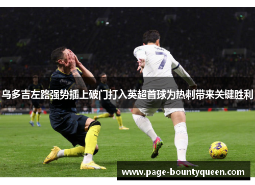 乌多吉左路强势插上破门打入英超首球为热刺带来关键胜利