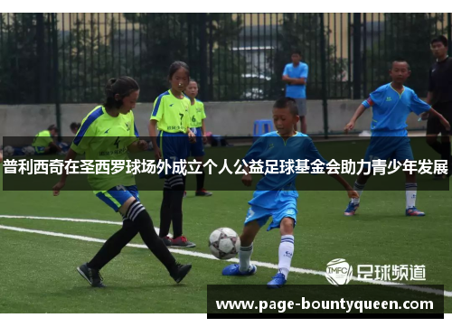 普利西奇在圣西罗球场外成立个人公益足球基金会助力青少年发展