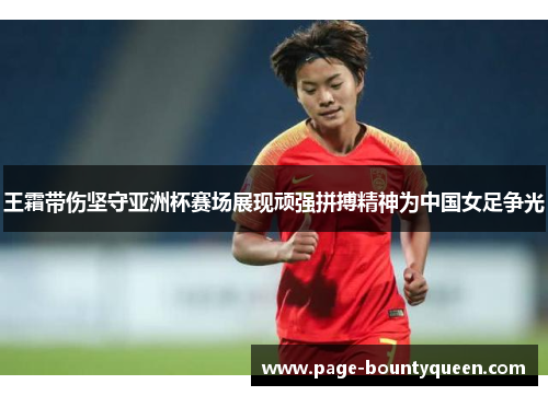 王霜带伤坚守亚洲杯赛场展现顽强拼搏精神为中国女足争光