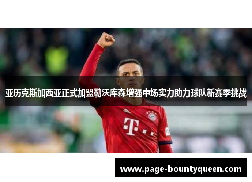 亚历克斯加西亚正式加盟勒沃库森增强中场实力助力球队新赛季挑战 亚历克斯加西亚正式加盟勒沃库森增强中场实力助力球队新赛季挑战