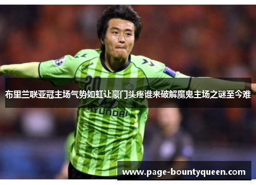 布里兰联亚冠主场气势如虹让豪门头疼谁来破解魔鬼主场之谜至今难 布里兰联亚冠主场气势如虹让豪门头疼谁来破解魔鬼主场之谜至今难