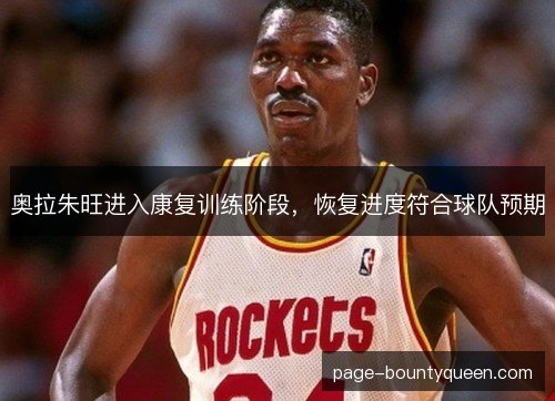 奥拉朱旺进入康复训练阶段,恢复进度符合球队预期 奥拉朱旺进入康复训练阶段,恢复进度符合球队预期