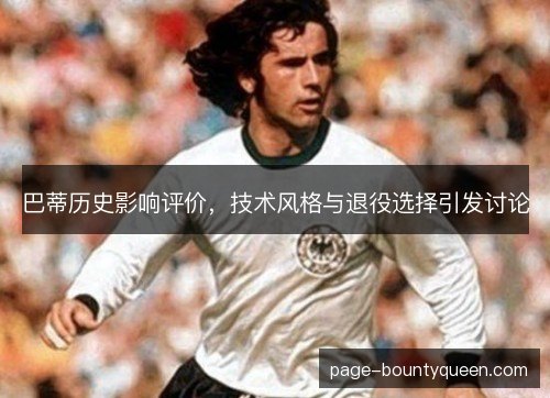 巴蒂历史影响评价，技术风格与退役选择引发讨论