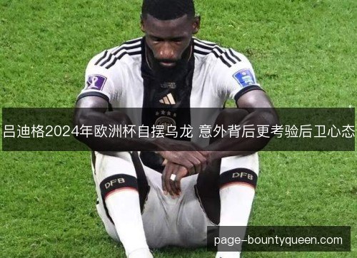 吕迪格2024年欧洲杯自摆乌龙 意外背后更考验后卫心态